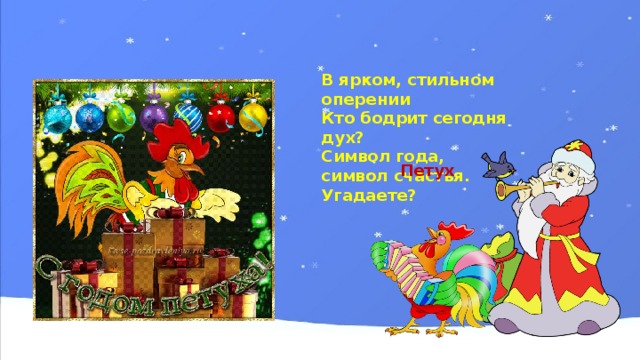 В ярком, стильном оперении  Кто бодрит сегодня дух?  Символ года, символ счастья.  Угадаете?   Петух