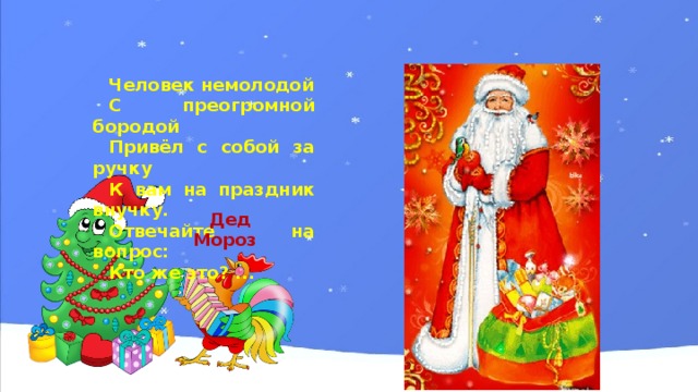 Человек немолодой С преогромной бородой Привёл с собой за ручку К вам на праздник внучку. Отвечайте на вопрос: Кто же это? ... Дед Мороз