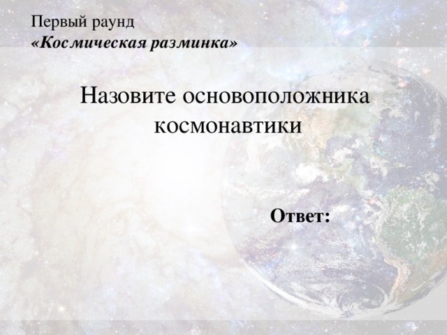 Первый раунд  «Космическая разминка» Назовите основоположника космонавтики Ответ: