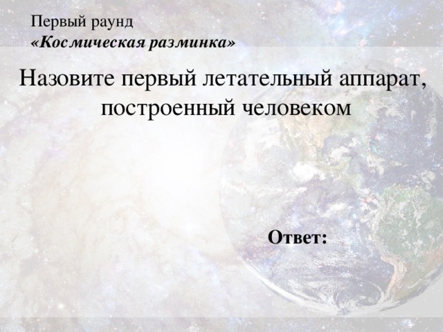 Первый раунд  «Космическая разминка» Назовите первый летательный аппарат, построенный человеком Ответ: