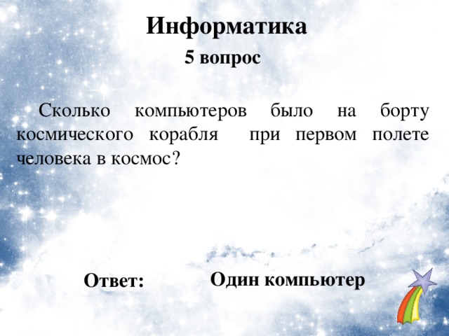 Информатика 5 вопрос  Сколько компьютеров было на борту космического корабля при первом полете человека в космос?  Один компьютер Ответ: