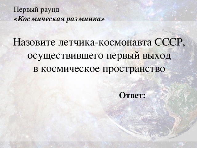 Первый раунд  «Космическая разминка» Назовите летчика-космонавта СССР, осуществившего первый выход в космическое пространство Ответ: