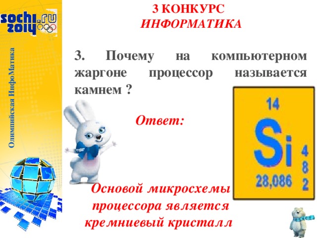 Олимпийская ИнфоМатика 3 КОНКУРС  ИНФОРМАТИКА   3. Почему на компьютерном жаргоне процессор называется камнем ? Ответ: Основой микросхемы процессора является кремниевый кристалл