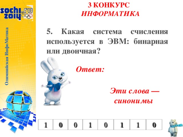 Олимпийская ИнфоМатика 3 КОНКУРС  ИНФОРМАТИКА   5. Какая система счисления используется в ЭВМ: бинарная или двоичная? Ответ: Эти слова — синонимы 1 0 0 1 0 1 1 0