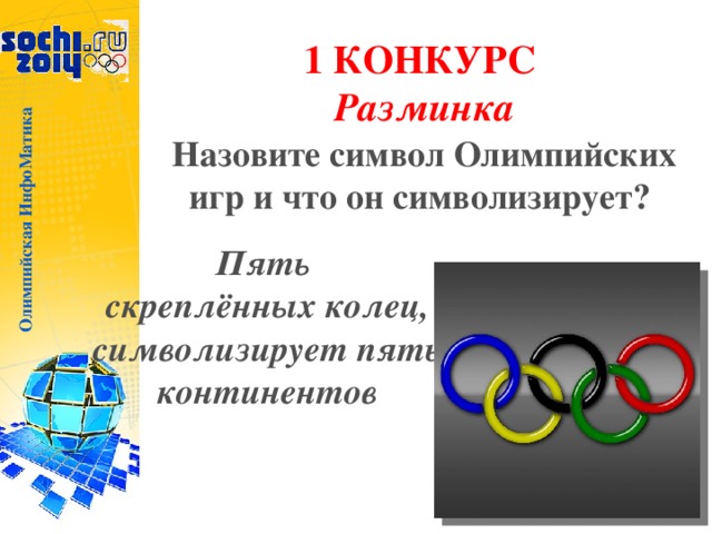 Олимпийская ИнфоМатика 1 КОНКУРС  Разминка Назовите символ Олимпийских игр и что он символизирует? Пять скреплённых колец, символизирует пять континентов