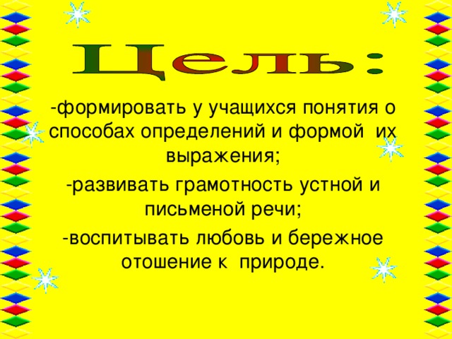 -формировать у учащихся понятия о способах определений и формой их выражения; -развивать грамотность устной и письменой речи; -воспитывать любовь и бережное отошение к природе.