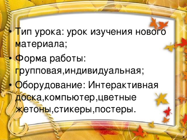 Тип урока: урок изучения нового материала; Форма работы: групповая,индивидуальная; Оборудование: Интерактивная доска,компьютер,цветные жетоны,стикеры,постеры.