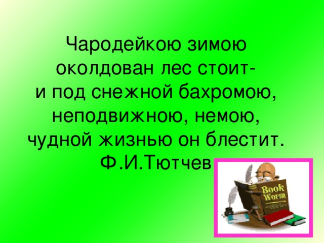 Чародейкою зимою  околдован лес стоит-  и под снежной бахромою,  неподвижною, немою,  чудной жизнью он блестит.  Ф.И.Тютчев