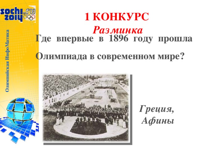 Олимпийская ИнфоМатика 1 КОНКУРС  Разминка Где впервые в 1896 году прошла Олимпиада в современном мире?  Греция, Афины