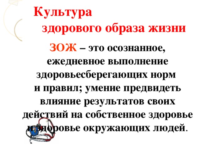 Культура здорового образа жизни ЗОЖ – это осознанное, ежедневное выполнение здоровьесберегающих норм и правил; умение предвидеть влияние результатов своих действий на собственное здоровье и здоровье окружающих людей .