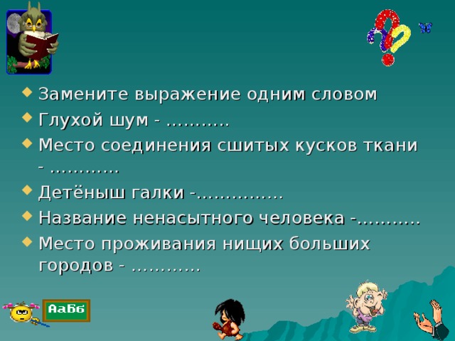 Замените выражение одним словом Глухой шум - ……….. Место соединения сшитых кусков ткани - ………… Детёныш галки -…………… Название ненасытного человека -……….. Место проживания нищих больших городов - …………