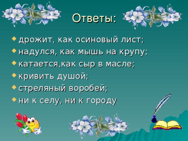 дрожит, как осиновый лист; надулся, как мышь на крупу; катается,как сыр в масле; кривить душой; стреляный воробей; ни к селу, ни к городу