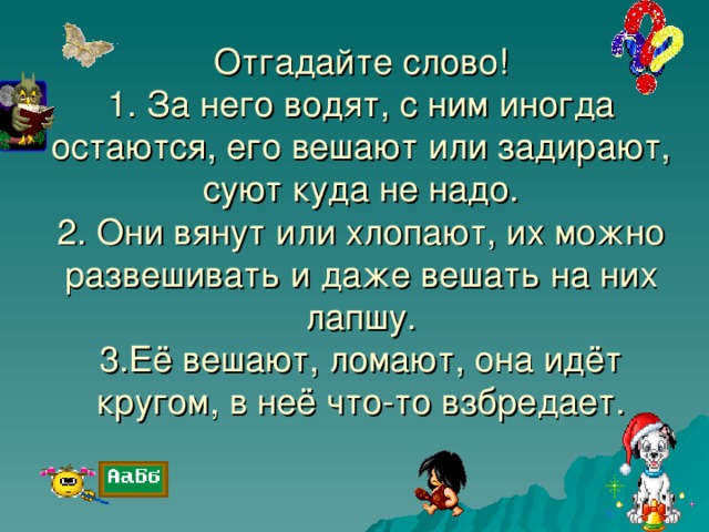 Отгадайте слово!  1. За него водят, с ним иногда остаются, его вешают или задирают, суют куда не надо.  2. Они вянут или хлопают, их можно развешивать и даже вешать на них лапшу.  3.Её вешают, ломают, она идёт кругом, в неё что-то взбредает.