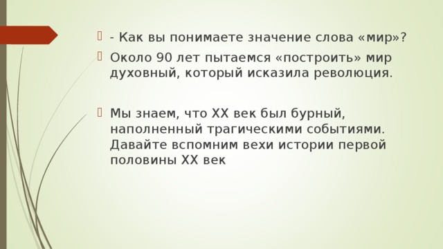 - Как вы понимаете значение слова «мир»? Около 90 лет пытаемся «построить» мир духовный, который исказила революция.  Мы знаем, что XX век был бурный, наполненный трагическими событиями. Давайте вспомним вехи истории первой половины XX век