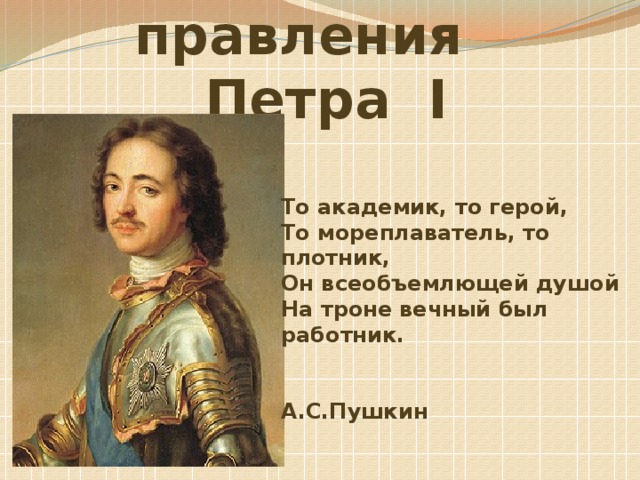 Начало правления  Петра I То академик, то герой,  То мореплаватель, то плотник,  Он всеобъемлющей душой  На троне вечный был работник.   А.С.Пушкин