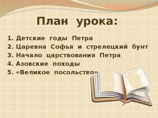 План урока: 1. Детские годы Петра 2. Царевна Софья и стрелецкий бунт 3. Начало царствования Петра 4. Азовские походы 5. «Великое посольство»