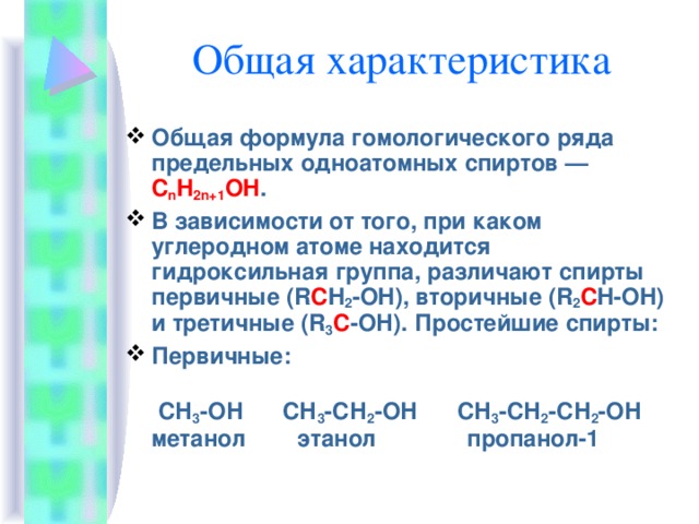 Общая формула гомологического ряда предельных одноатомных спиртов — C n H 2n+1 OH . В зависимости от того, при каком углеродном атоме находится гидроксильная группа, различают спирты первичные (R C H 2 -OH), вторичные (R 2 C H-OH) и третичные (R 3 С -ОН). Простейшие спирты: Первичные: