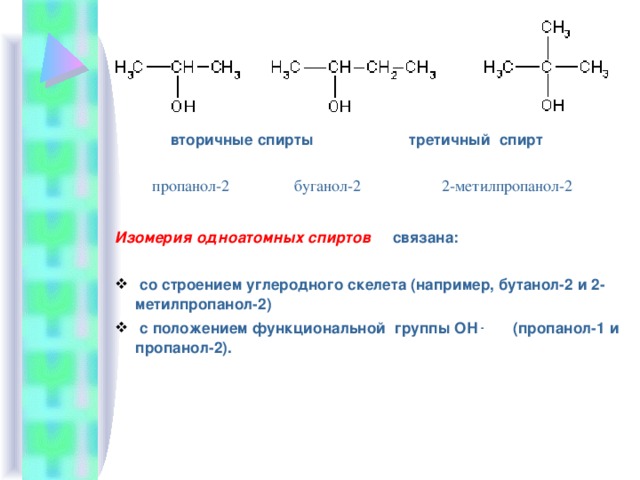 вторичные спирты третичный спирт Изомерия одноатомных спиртов связана:  со строением углеродного скелета (например, бутанол-2 и 2-метилпропанол-2)  с положением функциональной группы ОН - (пропанол-1 и пропанол-2). пропанол-2                буганол-2                    2-метилпропанол-2