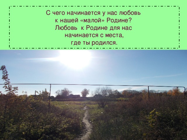 С чего начинается у нас любовь  к нашей «малой» Родине?  Любовь к Родине для нас  начинается с места,  где ты родился.