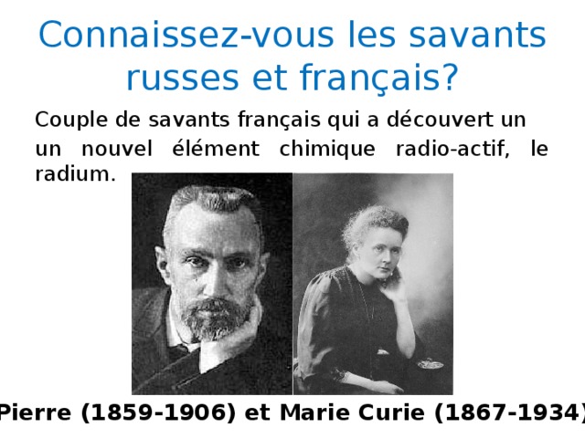 Connaissez-vous les savants russes et français? Couple de savants français qui a découvert un un nouvel élément chimique radio-actif, le radium. Pierre (1859-1906) et Marie Curie (1867-1934) 2