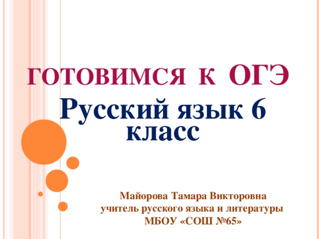 ГОТОВИМСЯ К ОГЭ Русский язык 6 класс   Майорова Тамара Викторовна учитель русского языка и литературы МБОУ «СОШ №65»