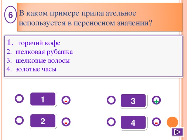 В каком примере прилагательное используется в переносном значении? 6  горячий кофе 2. шелковая рубашка шелковые волосы 4. золотые часы 1 3 - + 2 4 - - 7