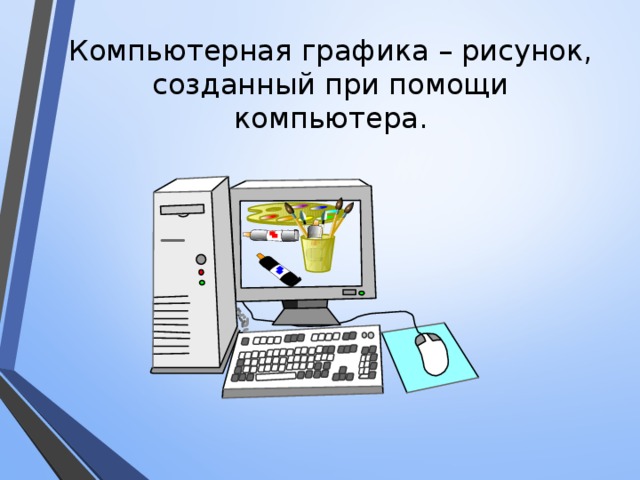 Компьютерная графика – рисунок, созданный при помощи компьютера.