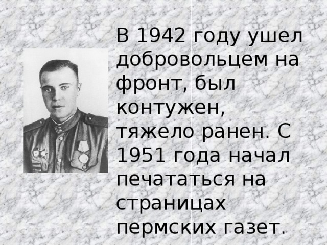 В 1942 году ушел добровольцем на фронт, был контужен, тяжело ранен. С 1951 года начал печататься на страницах пермских газет.