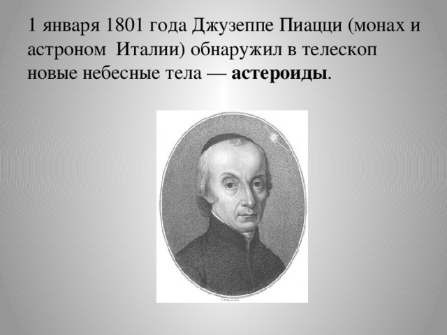 1 января 1801 года Джузеппе Пиацци (монах и астроном Италии) обнаружил в телескоп новые небесные тела — астероиды .