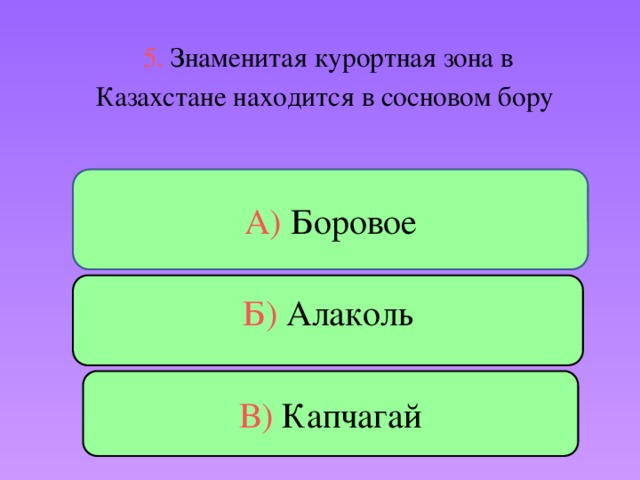 5. Знаменитая курортная зона в Казахстане находится в сосновом бору А) Боровое Б) Алаколь В) Капчагай