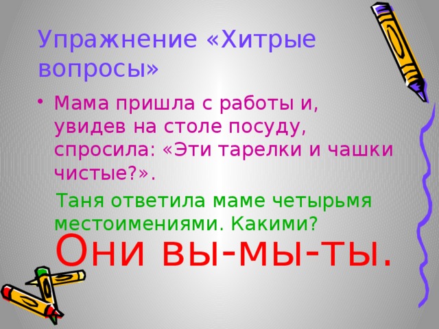 Упражнение «Хитрые вопросы» Мама пришла с работы и, увидев на столе посуду, спросила: «Эти тарелки и чашки чистые?».  Таня ответила маме четырьмя местоимениями. Какими? Они вы-мы-ты.