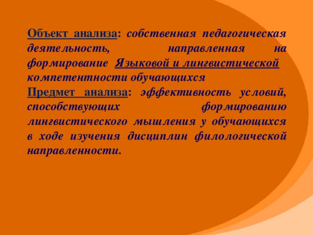 Объект анализа : собственная педагогическая деятельность, направленная на формирование Языковой и лингвистической компетентности обучающихся Предмет анализа : эффективность условий, способствующих формированию лингвистического мышления у обучающихся в ходе изучения дисциплин филологической направленности.