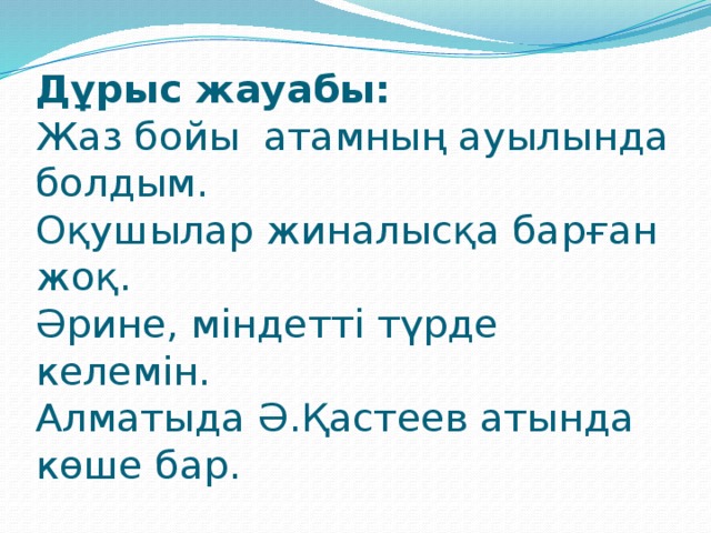 Дұрыс жауабы:  Жаз бойы атамның ауылында болдым.  Оқушылар жиналысқа барған жоқ.  Әрине, міндетті түрде келемін.  Алматыда Ә.Қастеев атында көше бар.