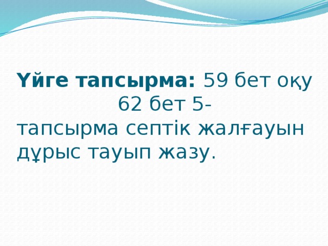 Үйге тапсырма: 59 бет оқу  62 бет 5- тапсырма септік жалғауын дұрыс тауып жазу.   