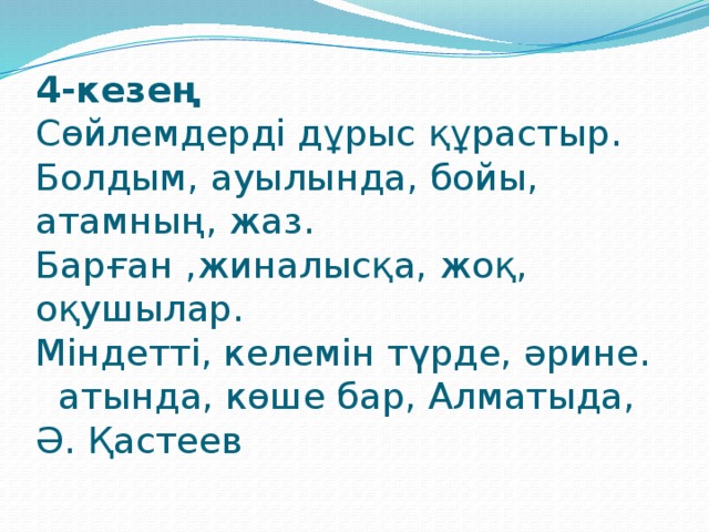 4-кезең  Сөйлемдерді дұрыс құрастыр.  Болдым, ауылында, бойы, атамның, жаз.  Барған ,жиналысқа, жоқ, оқушылар.  Міндетті, келемін түрде, әрине.  атында, көше бар, Алматыда, Ә. Қастеев