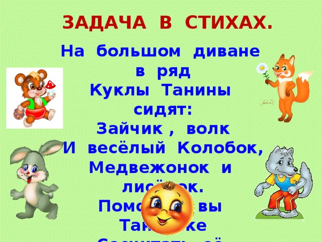 ЗАДАЧА В СТИХАХ. На большом диване в ряд Куклы Танины сидят: Зайчик , волк И весёлый Колобок, Медвежонок и лисёнок. Помогите вы Танюшке Сосчитать её игрушки!