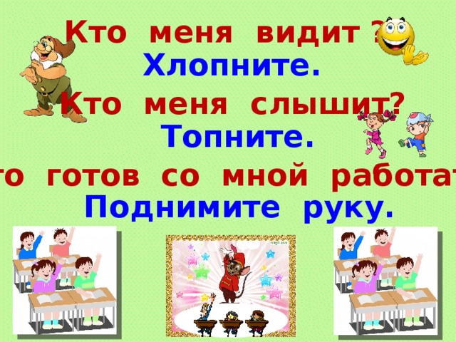 Кто меня видит ? Хлопните. Кто меня слышит? Топните. Кто готов со мной работать? Поднимите руку.