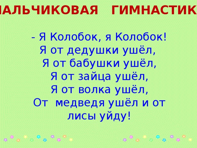 ПАЛЬЧИКОВАЯ ГИМНАСТИКА - Я Колобок, я Колобок! Я от дедушки ушёл, Я от бабушки ушёл, Я от зайца ушёл, Я от волка ушёл, От медведя ушёл и от лисы уйду!