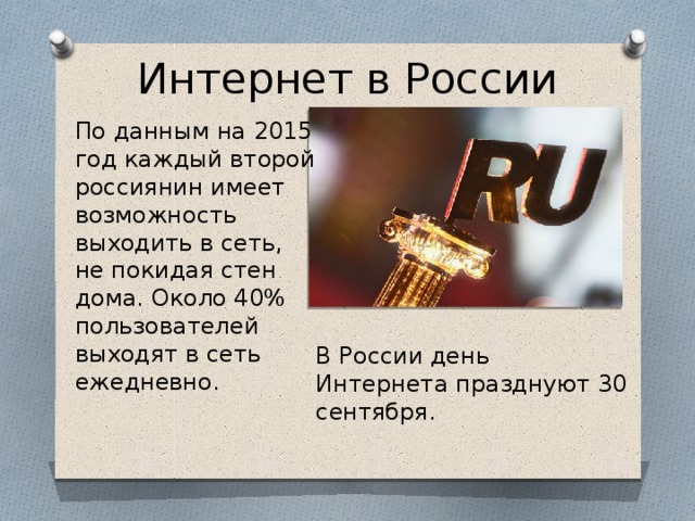 Интернет в России По данным на 2015 год каждый второй россиянин имеет возможность выходить в сеть, не покидая стен дома. Около 40% пользователей выходят в сеть ежедневно. В России день Интернета празднуют 30 сентября.