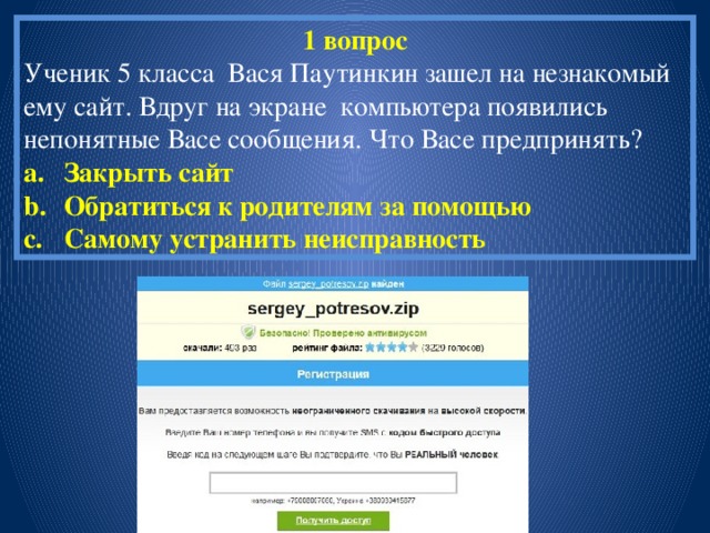 1 вопрос Ученик 5 класса Вася Паутинкин зашел на незнакомый ему сайт. Вдруг на экране компьютера появились непонятные Васе сообщения. Что Васе предпринять?
