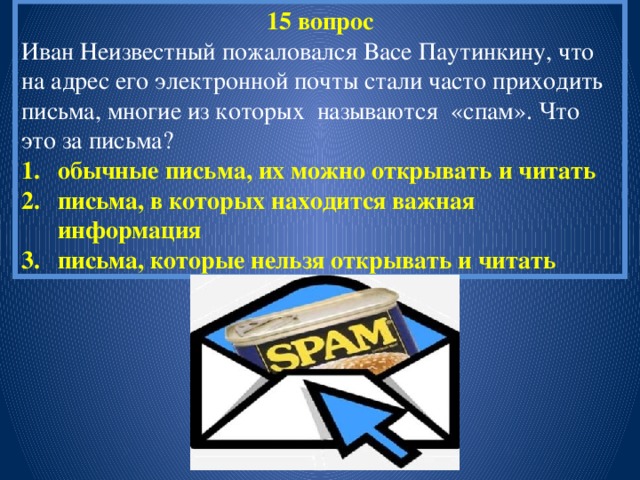15 вопрос Иван Неизвестный пожаловался Васе Паутинкину, что на адрес его электронной почты стали часто приходить письма, многие из которых называются «спам». Что это за письма?