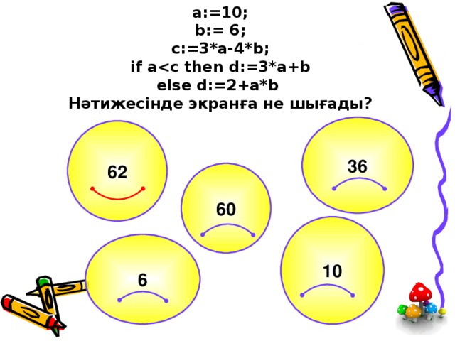 a:=10;  b:= 6;  c:=3*a-4*b;  if a  else d:=2+a*b  Нәтижесінде экранға не шығады? 36 62 60 10 6