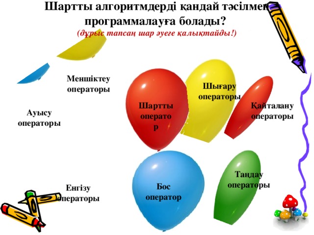 Шартты алгоритмдерді қандай тәсілмен программалауға болады?  (дұрыс тапсаң шар әуеге қалықтайды!) Меншіктеу операторы Шығару операторы Қайталану операторы Шартты оператор Ауысу операторы Таңдау операторы Бос оператор Енгізу операторы