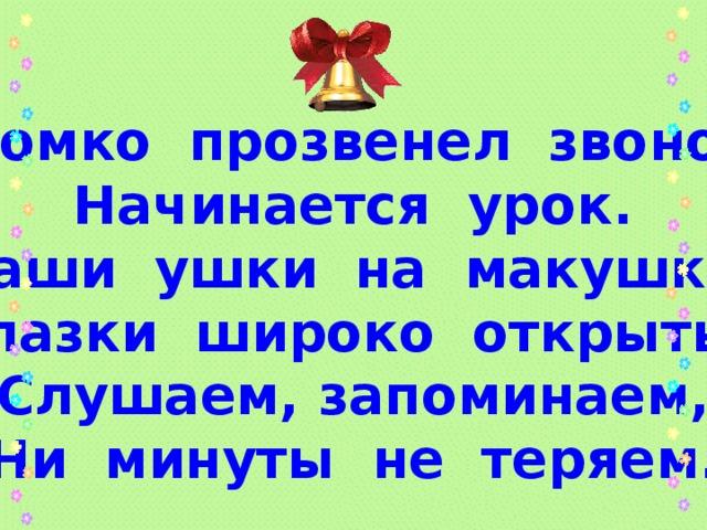 Громко прозвенел звонок. Начинается урок. Наши ушки на макушке, Глазки широко открыты, Слушаем, запоминаем, Ни минуты не теряем.