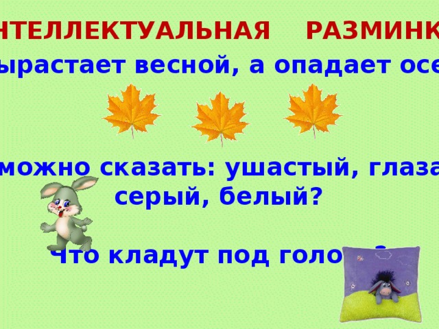 ИНТЕЛЛЕКТУАЛЬНАЯ РАЗМИНКА. Что вырастает весной, а опадает осенью?   О ком можно сказать: ушастый, глазастый, серый, белый?  Что кладут под голову?