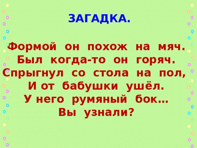 ЗАГАДКА. Формой он похож на мяч. Был когда-то он горяч. Спрыгнул со стола на пол, И от бабушки ушёл. У него румяный бок… Вы узнали?