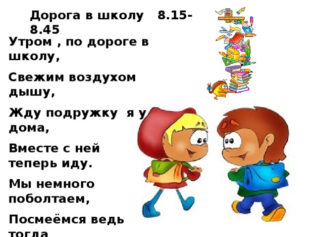 Дорога в школу 8.15-8.45 Утром , по дороге в школу, Свежим воздухом дышу, Жду подружку я у дома, Вместе с ней теперь иду. Мы немного поболтаем, Посмеёмся ведь тогда Нам дорога в школу длинной Не наскучит никогда.