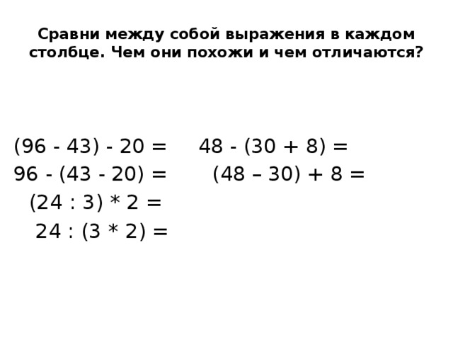 Сравни между собой выражения в каждом столбце. Чем они похожи и чем отличаются? (96 - 43) - 20 =     48 - (30 + 8) =  96 - (43 - 20) =    (48 – 30) + 8 =         (24 : 3) * 2 =      24 : (3 * 2) =