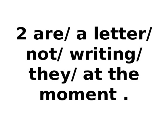 2 are/ a letter/ not/ writing/ they/ at the moment .