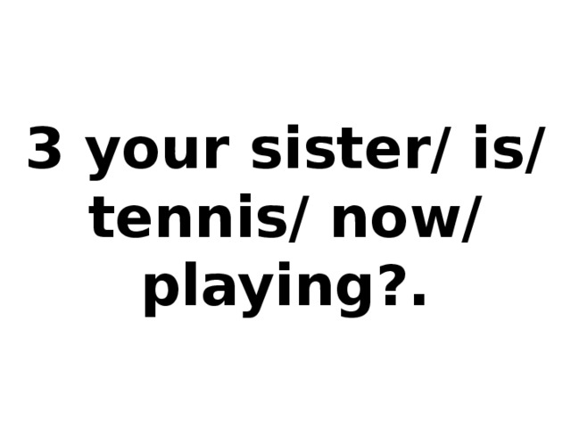 3 your sister/ is/ tennis/ now/ playing?.